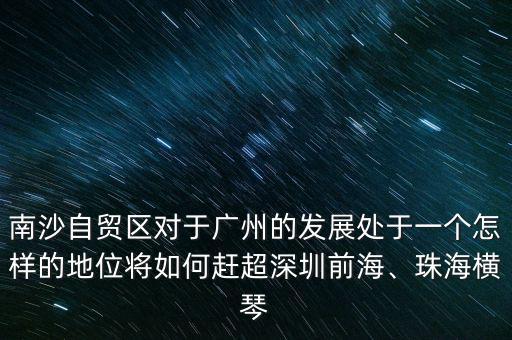 南沙自貿(mào)區(qū)對于廣州的發(fā)展處于一個(gè)怎樣的地位將如何趕超深圳前海、珠海橫琴