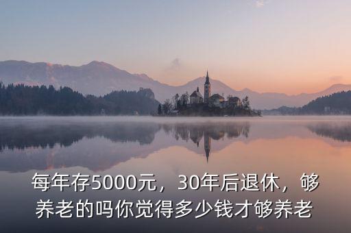 每年存5000元，30年后退休，夠養(yǎng)老的嗎你覺得多少錢才夠養(yǎng)老