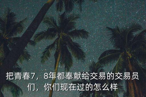 把青春7，8年都奉獻(xiàn)給交易的交易員們，你們現(xiàn)在過的怎么樣