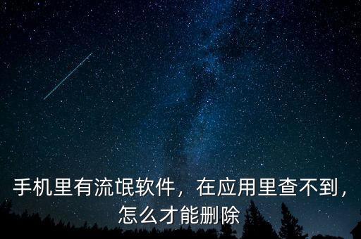 手機(jī)里有流氓軟件，在應(yīng)用里查不到，怎么才能刪除