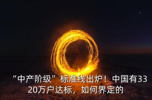 “中產(chǎn)階級”標(biāo)準(zhǔn)線出爐！中國有3320萬戶達(dá)標(biāo)，如何界定的
