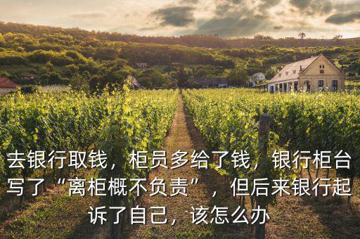 去銀行取錢，柜員多給了錢，銀行柜臺寫了“離柜概不負責”，但后來銀行起訴了自己，該怎么辦
