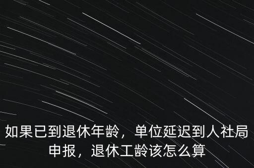 如果已到退休年齡，單位延遲到人社局申報(bào)，退休工齡該怎么算