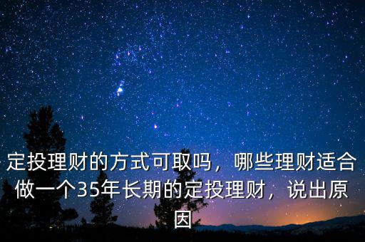 定投理財(cái)?shù)姆绞娇扇?，哪些理?cái)適合做一個(gè)35年長(zhǎng)期的定投理財(cái)，說出原因