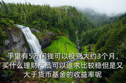 手里有5萬閑錢可以投資大約3個月，買什么理財產品可以追求比較穩(wěn)但是又大于貨幣基金的收益率呢