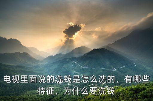 電視里面說的洗錢是怎么洗的，有哪些特征，為什么要洗錢