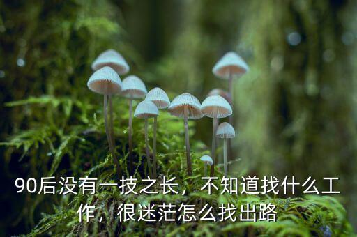 90后沒有一技之長，不知道找什么工作，很迷茫怎么找出路