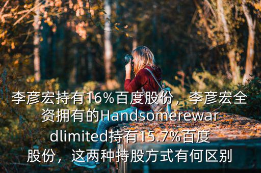 李彥宏持有16%百度股份，李彥宏全資擁有的Handsomerewardlimited持有15.7%百度股份，這兩種持股方式有何區(qū)別