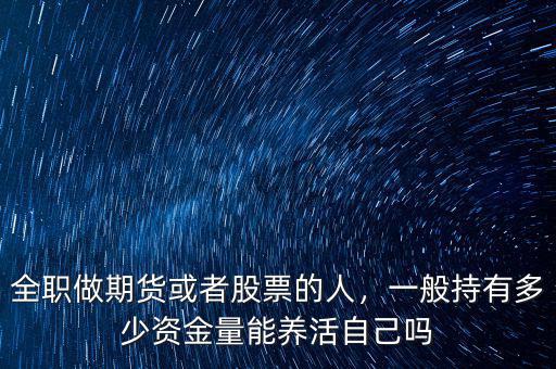 全職做期貨或者股票的人，一般持有多少資金量能養(yǎng)活自己嗎