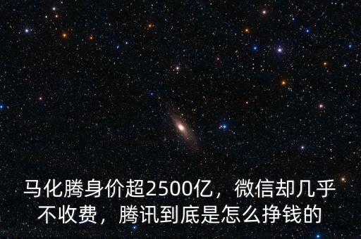 馬化騰身價超2500億，微信卻幾乎不收費，騰訊到底是怎么掙錢的