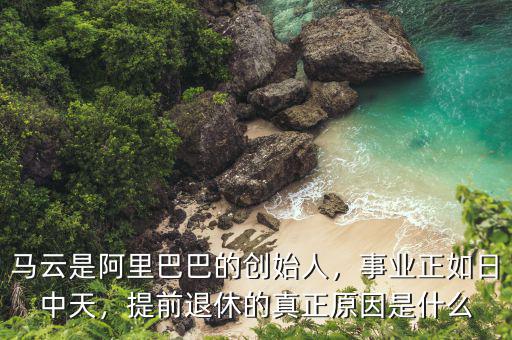 馬云是阿里巴巴的創(chuàng)始人，事業(yè)正如日中天，提前退休的真正原因是什么