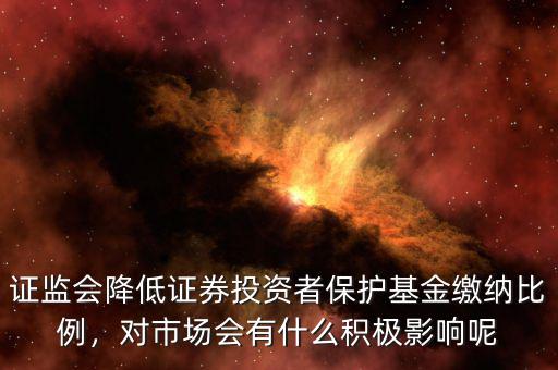 證監(jiān)會(huì)降低證券投資者保護(hù)基金繳納比例，對(duì)市場(chǎng)會(huì)有什么積極影響呢