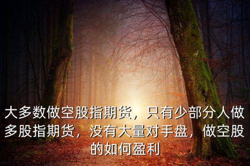 大多數(shù)做空股指期貨，只有少部分人做多股指期貨，沒有大量對手盤，做空股的如何盈利