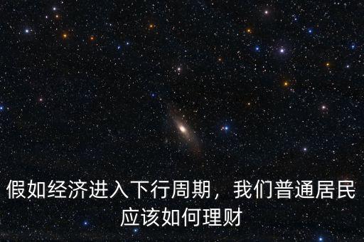 假如經(jīng)濟(jì)進(jìn)入下行周期，我們普通居民應(yīng)該如何理財(cái)