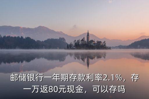 郵儲銀行一年期存款利率2.1%，存一萬返80元現(xiàn)金，可以存嗎
