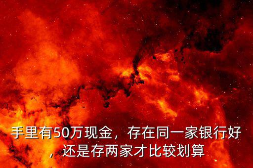 手里有50萬現(xiàn)金，存在同一家銀行好，還是存兩家才比較劃算