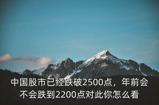中國股市已經(jīng)跌破2500點(diǎn)，年前會(huì)不會(huì)跌到2200點(diǎn)對(duì)此你怎么看