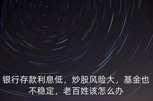 銀行存款利息低，炒股風(fēng)險(xiǎn)大，基金也不穩(wěn)定，老百姓該怎么辦