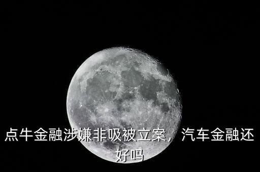 點(diǎn)牛金融涉嫌非吸被立案，汽車金融還好嗎