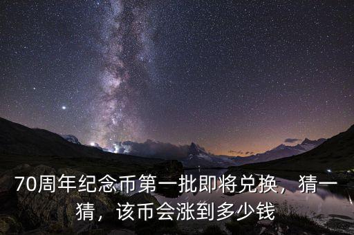 70周年紀(jì)念幣第一批即將兌換，猜一猜，該幣會(huì)漲到多少錢