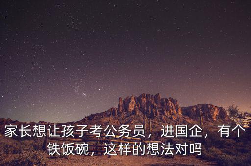 家長想讓孩子考公務(wù)員，進(jìn)國企，有個鐵飯碗，這樣的想法對嗎