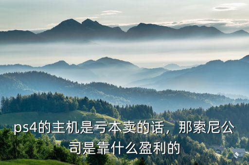 ps4的主機是虧本賣的話，那索尼公司是靠什么盈利的