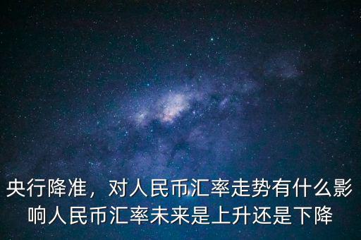 央行降準(zhǔn)，對人民幣匯率走勢有什么影響人民幣匯率未來是上升還是下降