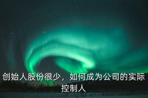 創(chuàng)始人股份很少，如何成為公司的實(shí)際控制人