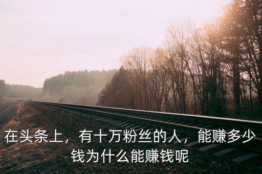 在頭條上，有十萬粉絲的人，能賺多少錢為什么能賺錢呢