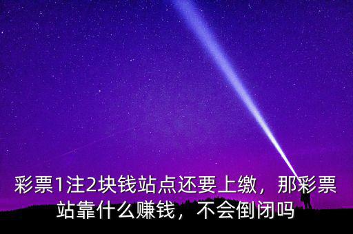 彩票1注2塊錢站點(diǎn)還要上繳，那彩票站靠什么賺錢，不會(huì)倒閉嗎