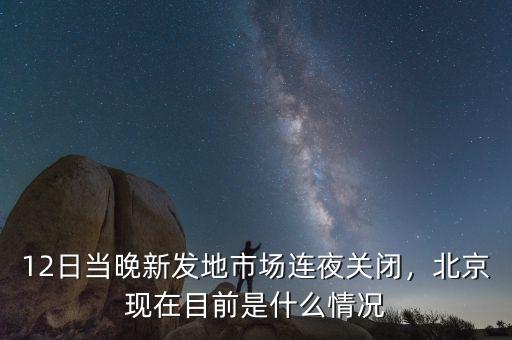 12日當(dāng)晚新發(fā)地市場連夜關(guān)閉，北京現(xiàn)在目前是什么情況