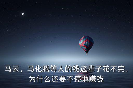 馬云，馬化騰等人的錢這輩子花不完，為什么還要不停地賺錢
