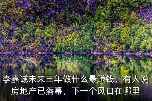 李嘉誠(chéng)未來(lái)三年做什么最賺錢，有人說(shuō)房地產(chǎn)已落幕，下一個(gè)風(fēng)口在哪里