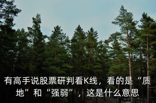 有高手說股票研判看K線，看的是“質(zhì)地”和“強(qiáng)弱”，這是什么意思