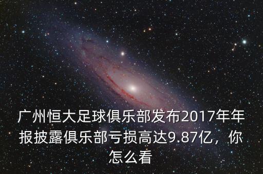 廣州恒大足球俱樂部發(fā)布2017年年報(bào)披露俱樂部虧損高達(dá)9.87億，你怎么看