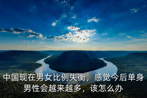 中國現在男女比例失衡，感覺今后單身男性會越來越多，該怎么辦
