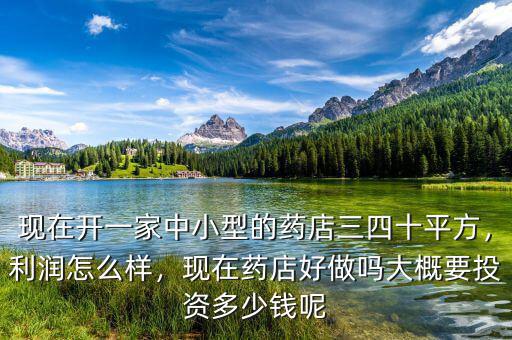 現(xiàn)在開一家中小型的藥店三四十平方，利潤怎么樣，現(xiàn)在藥店好做嗎大概要投資多少錢呢