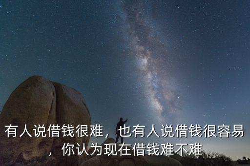 有人說借錢很難，也有人說借錢很容易，你認(rèn)為現(xiàn)在借錢難不難