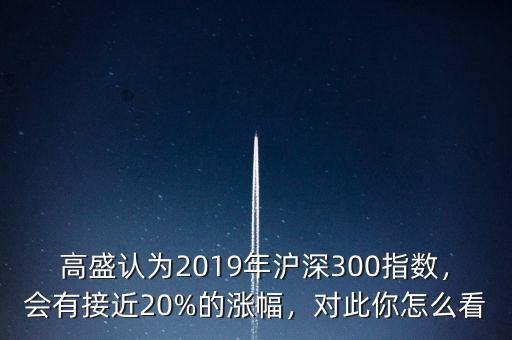 高盛認(rèn)為2019年滬深300指數(shù)，會有接近20%的漲幅，對此你怎么看