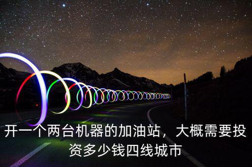開一個(gè)兩臺(tái)機(jī)器的加油站，大概需要投資多少錢四線城市