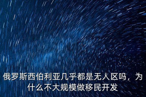 俄羅斯西伯利亞幾乎都是無(wú)人區(qū)嗎，為什么不大規(guī)模做移民開(kāi)發(fā)