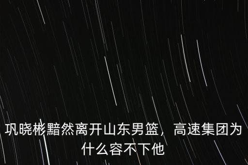 鞏曉彬黯然離開山東男籃，高速集團(tuán)為什么容不下他