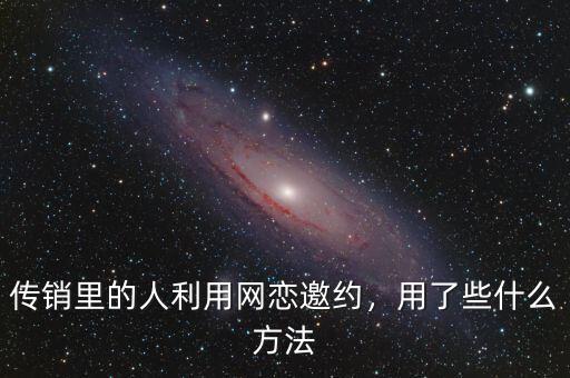 傳銷里的人利用網(wǎng)戀邀約，用了些什么方法