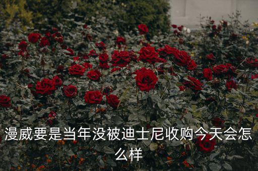 迪士尼什么時(shí)候收購漫威,迪士尼收購福克斯