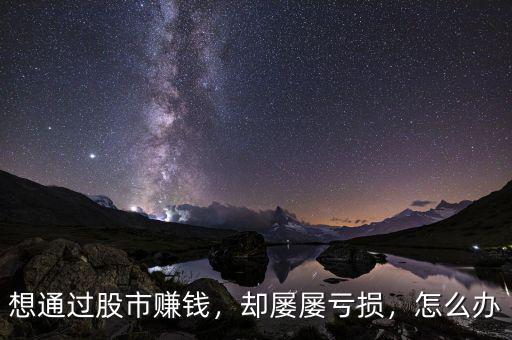 想通過股市賺錢，卻屢屢虧損，怎么辦