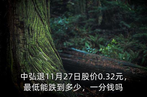 中弘退11月27日股價0.32元，最低能跌到多少，一分錢嗎