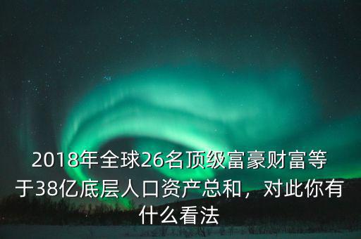 2018年全球26名頂級富豪財(cái)富等于38億底層人口資產(chǎn)總和，對此你有什么看法