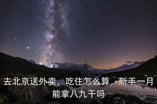 去北京送外賣，吃住怎么算，新手一月能拿八九千嗎