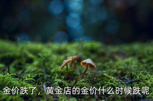 金價(jià)跌了，黃金店的金價(jià)什么時(shí)候跌呢