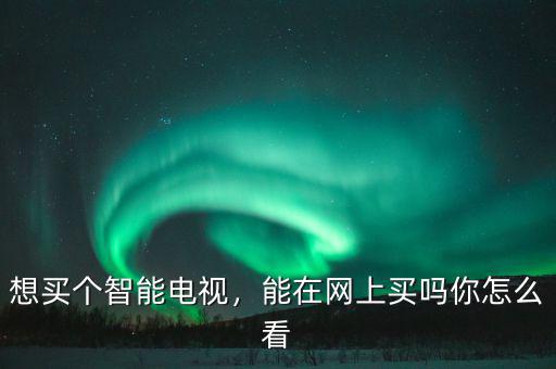 想買個(gè)智能電視，能在網(wǎng)上買嗎你怎么看